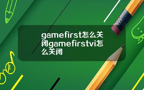 gamefirst怎么关闭gamefirstvi怎么关闭