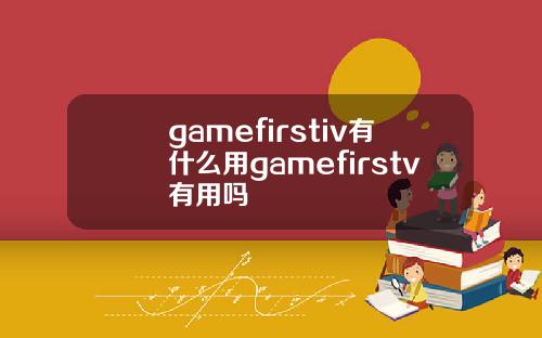 gamefirstiv有什么用gamefirstv有用吗