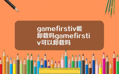 gamefirstiv能卸载吗gamefirstiv可以卸载吗