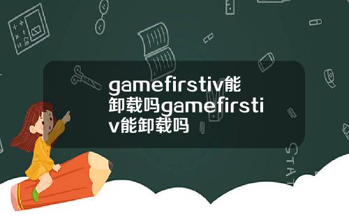 gamefirstiv能卸载吗gamefirstiv能卸载吗
