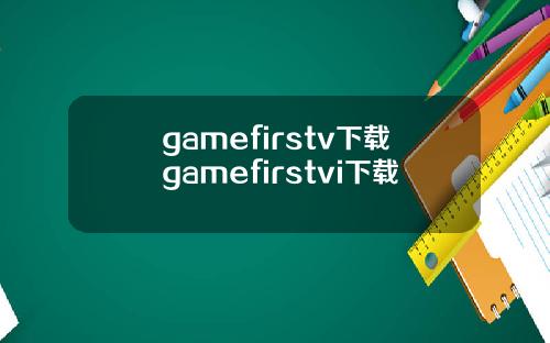 gamefirstv下载gamefirstvi下载