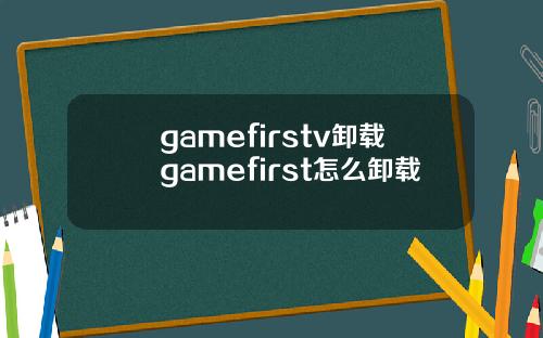 gamefirstv卸载gamefirst怎么卸载