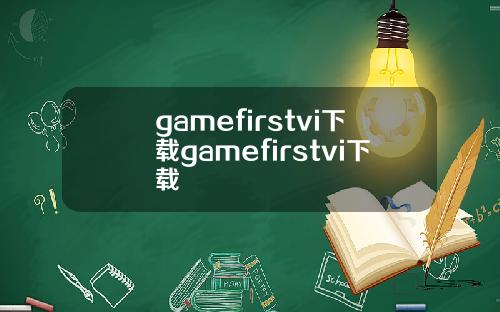 gamefirstvi下载gamefirstvi下载