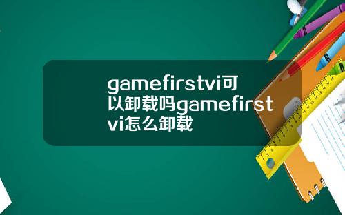 gamefirstvi可以卸载吗gamefirstvi怎么卸载