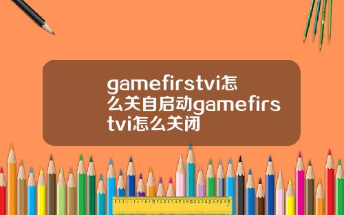 gamefirstvi怎么关自启动gamefirstvi怎么关闭