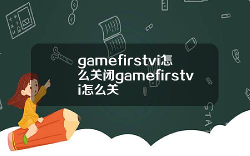 gamefirstvi怎么关闭gamefirstvi怎么关