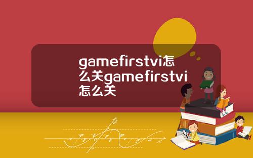 gamefirstvi怎么关gamefirstvi怎么关