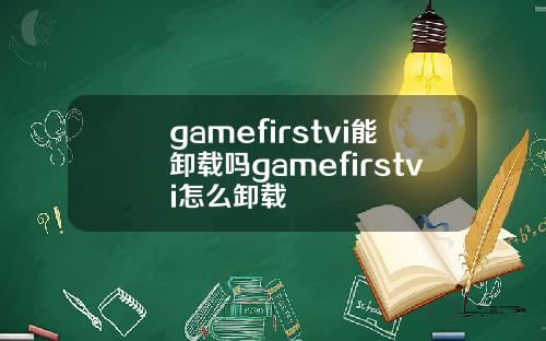 gamefirstvi能卸载吗gamefirstvi怎么卸载