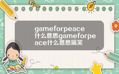gameforpeace什么意思gameforpeace什么意思搞笑