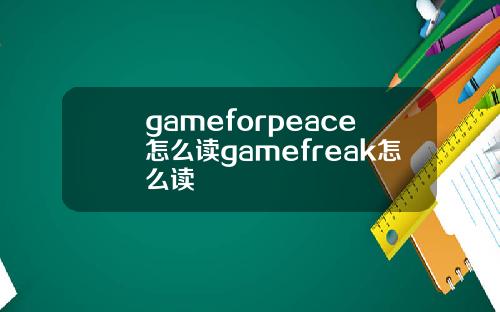 gameforpeace怎么读gamefreak怎么读