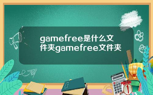gamefree是什么文件夹gamefree文件夹