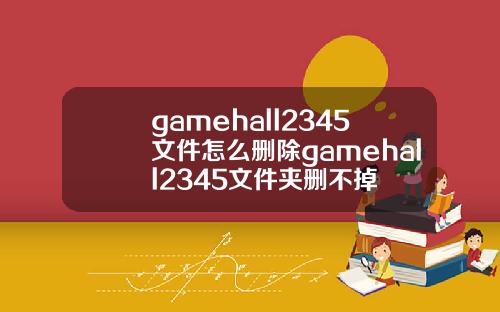 gamehall2345文件怎么删除gamehall2345文件夹删不掉