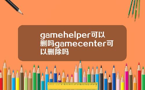 gamehelper可以删吗gamecenter可以删除吗