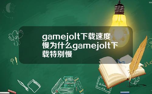gamejolt下载速度慢为什么gamejolt下载特别慢