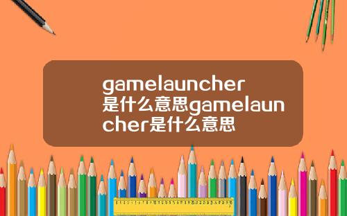 gamelauncher是什么意思gamelauncher是什么意思