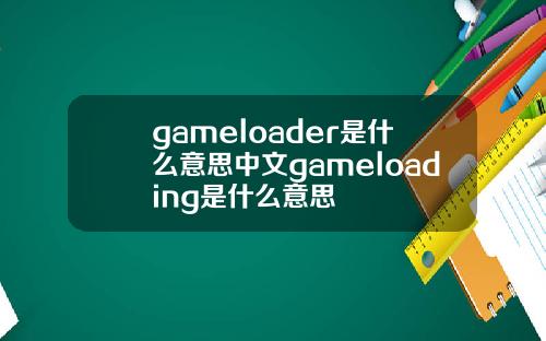 gameloader是什么意思中文gameloading是什么意思