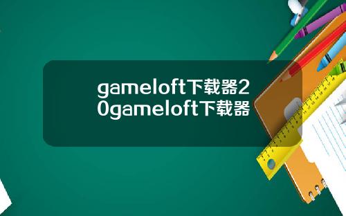 gameloft下载器20gameloft下载器