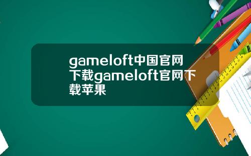 gameloft中国官网下载gameloft官网下载苹果