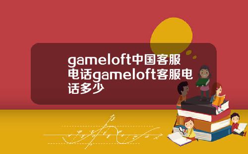 gameloft中国客服电话gameloft客服电话多少