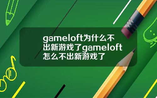 gameloft为什么不出新游戏了gameloft怎么不出新游戏了