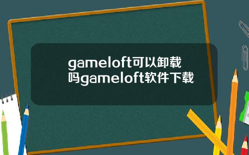 gameloft可以卸载吗gameloft软件下载