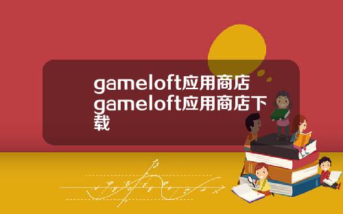 gameloft应用商店gameloft应用商店下载