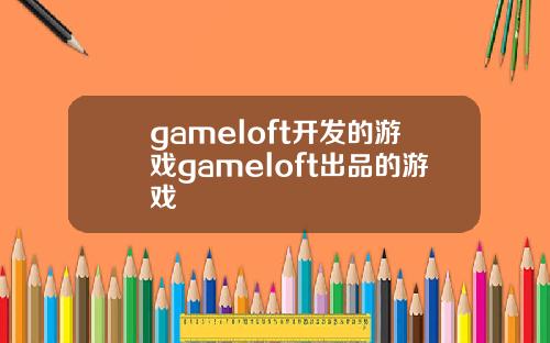 gameloft开发的游戏gameloft出品的游戏