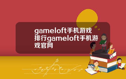 gameloft手机游戏排行gameloft手机游戏官网