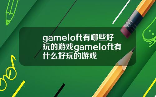 gameloft有哪些好玩的游戏gameloft有什么好玩的游戏