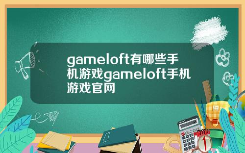 gameloft有哪些手机游戏gameloft手机游戏官网