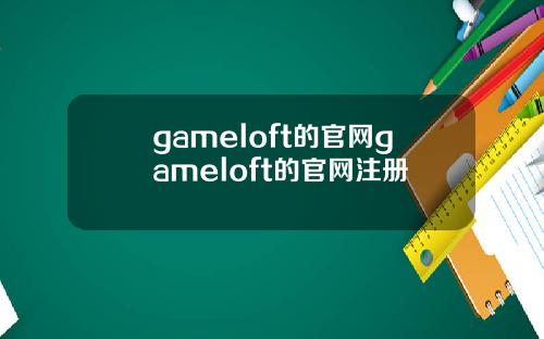 gameloft的官网gameloft的官网注册