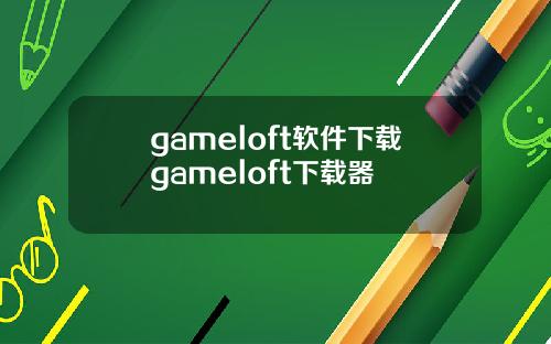 gameloft软件下载gameloft下载器
