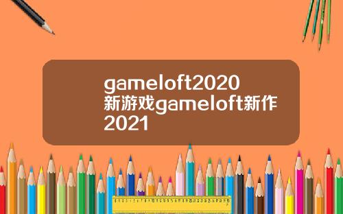 gameloft2020新游戏gameloft新作2021