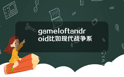 gameloftandroid比如现代战争系
