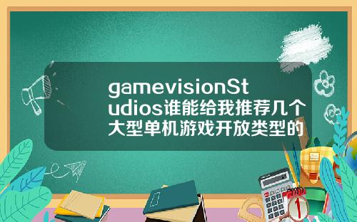gamevisionStudios谁能给我推荐几个大型单机游戏开放类型的