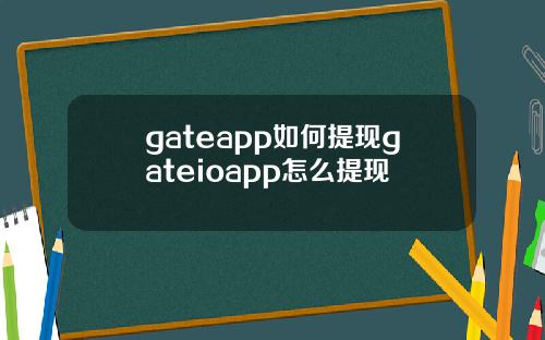 gateapp如何提现gateioapp怎么提现