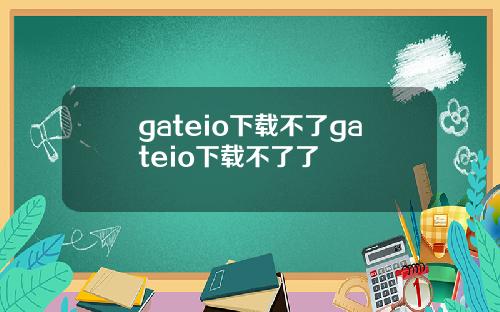 gateio下载不了gateio下载不了了