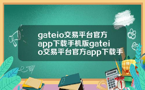 gateio交易平台官方app下载手机版gateio交易平台官方app下载手机版