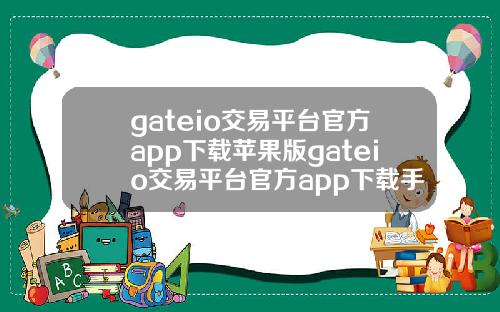 gateio交易平台官方app下载苹果版gateio交易平台官方app下载手机版