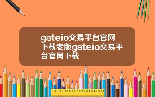 gateio交易平台官网下载老版gateio交易平台官网下载