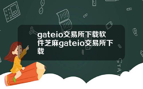 gateio交易所下载软件芝麻gateio交易所下载