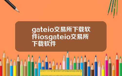 gateio交易所下载软件iosgateio交易所下载软件
