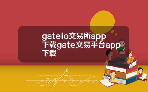 gateio交易所app下载gate交易平台app下载