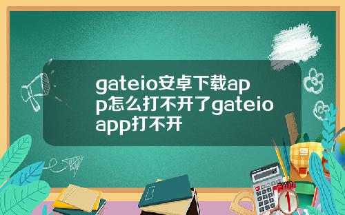 gateio安卓下载app怎么打不开了gateioapp打不开