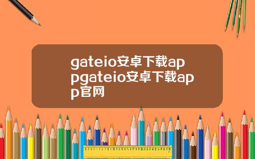 gateio安卓下载appgateio安卓下载app官网