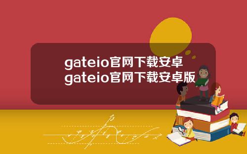 gateio官网下载安卓gateio官网下载安卓版