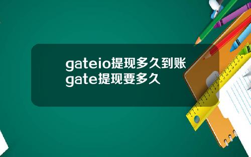 gateio提现多久到账gate提现要多久