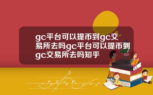 gc平台可以提币到gc交易所去吗gc平台可以提币到gc交易所去吗知乎