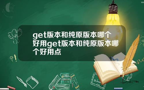 get版本和纯原版本哪个好用get版本和纯原版本哪个好用点