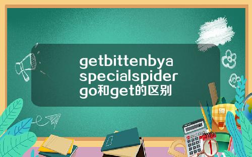 getbittenbyaspecialspidergo和get的区别
